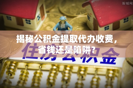 广东揭秘公积金提取代办收费，省钱还是陷阱？