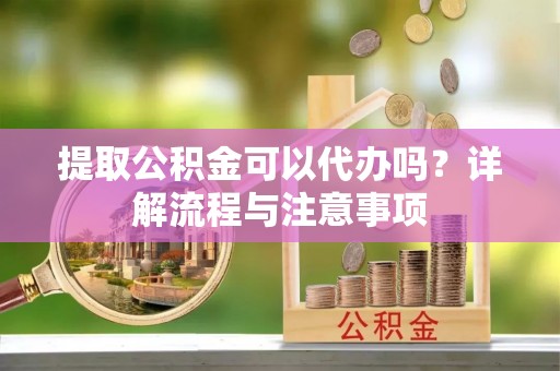 广东提取公积金可以代办吗？详解流程与注意事项