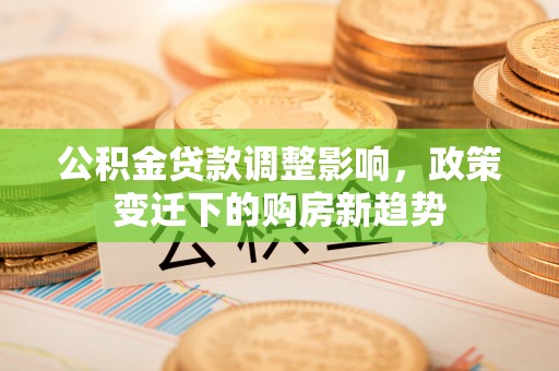 广东公积金贷款调整影响，政策变迁下的购房新趋势