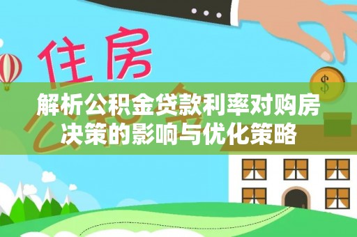广东解析公积金贷款利率对购房决策的影响与优化策略