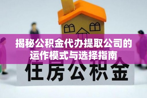 广东揭秘公积金代办提取公司的运作模式与选择指南