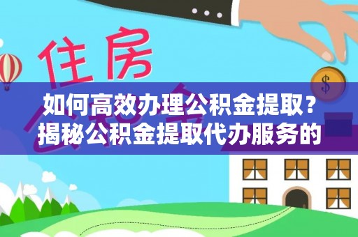 广东如何高效办理公积金提取？揭秘公积金提取代办服务的优势与注意事项