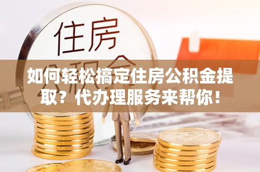 广东如何轻松搞定住房公积金提取？代办理服务来帮你！
