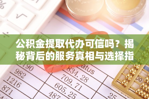 广东公积金提取代办可信吗？揭秘背后的服务真相与选择指南