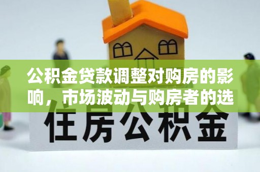 广东公积金贷款调整对购房的影响，市场波动与购房者的选择