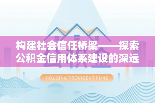广东构建社会信任桥梁——探索公积金信用体系建设的深远意义