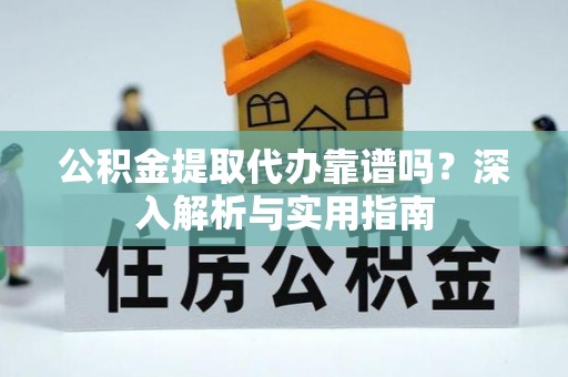 广东公积金提取代办靠谱吗？深入解析与实用指南
