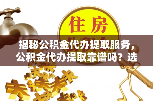 广东揭秘公积金代办提取服务，公积金代办提取靠谱吗？选择前你需要知道这些！