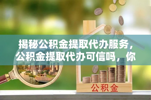 广东揭秘公积金提取代办服务，公积金提取代办可信吗，你需要知道的真相