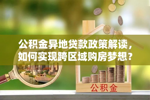 广东公积金异地贷款政策解读，如何实现跨区域购房梦想？