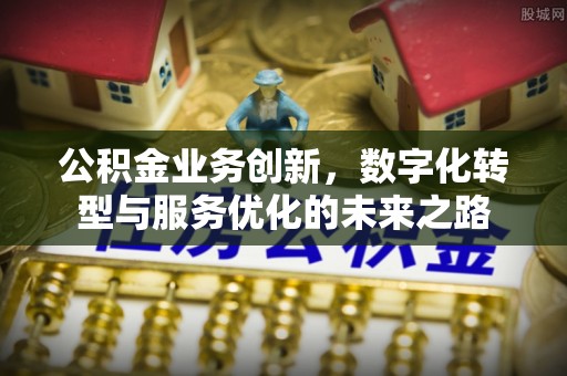 广东公积金业务创新，数字化转型与服务优化的未来之路