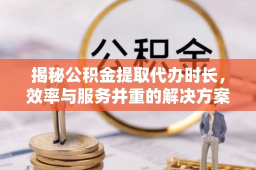 广东揭秘公积金提取代办时长，效率与服务并重的解决方案
