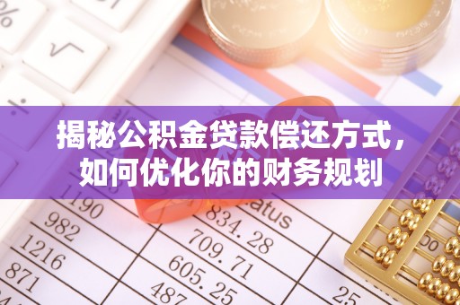 广东揭秘公积金贷款偿还方式，如何优化你的财务规划