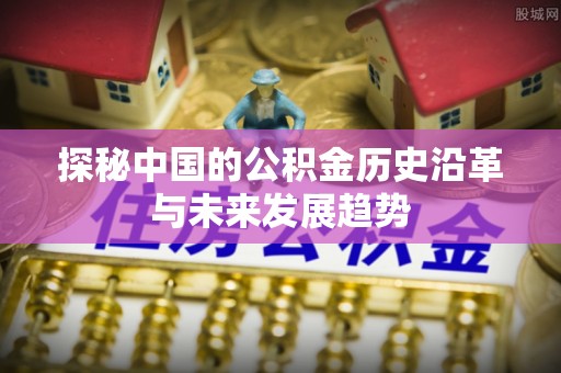 广东探秘中国的公积金历史沿革与未来发展趋势