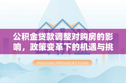广东公积金贷款调整对购房的影响，政策变革下的机遇与挑战