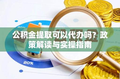 广东公积金提取可以代办吗？政策解读与实操指南