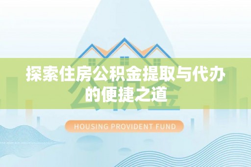广东探索住房公积金提取与代办的便捷之道
