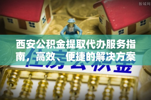 广东西安公积金提取代办服务指南，高效、便捷的解决方案