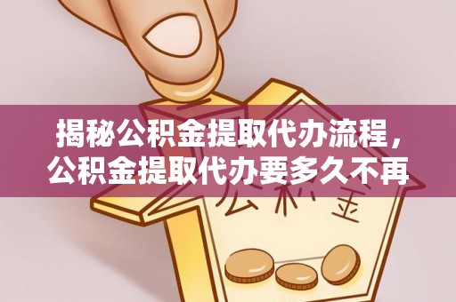 广东揭秘公积金提取代办流程，公积金提取代办要多久不再是谜题