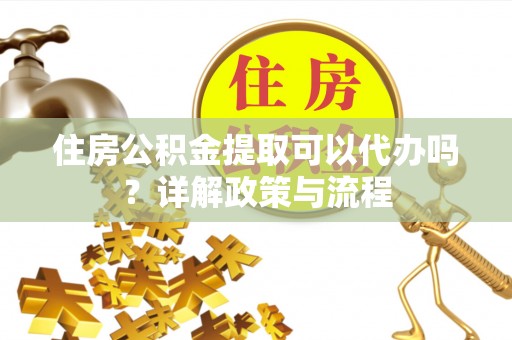广东住房公积金提取可以代办吗？详解政策与流程
