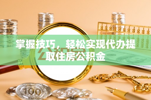 广东掌握技巧，轻松实现代办提取住房公积金