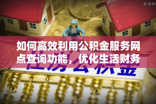 广东如何高效利用公积金服务网点查询功能，优化生活财务管理