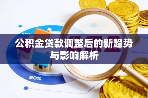 广东公积金贷款调整后的新趋势与影响解析