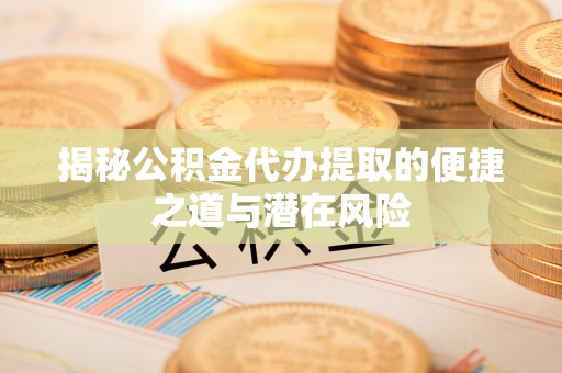 广东揭秘公积金代办提取的便捷之道与潜在风险