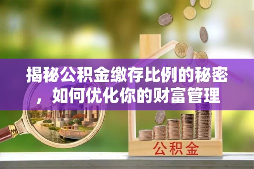 广东揭秘公积金缴存比例的秘密，如何优化你的财富管理
