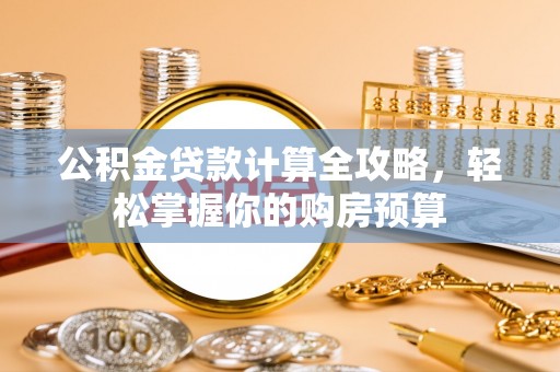 广东公积金贷款计算全攻略，轻松掌握你的购房预算