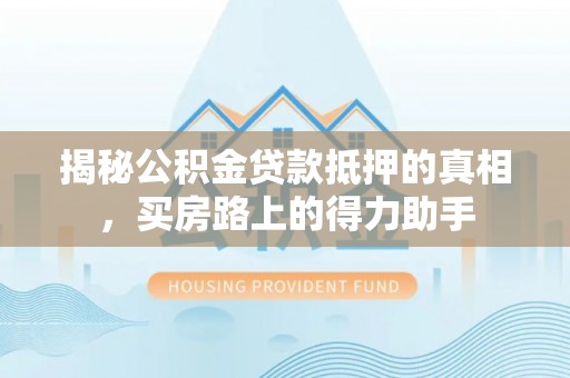 广东揭秘公积金贷款抵押的真相，买房路上的得力助手