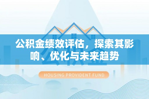 广东公积金绩效评估，探索其影响、优化与未来趋势