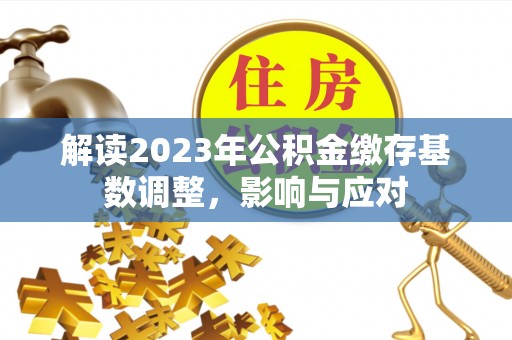 广东解读2023年公积金缴存基数调整，影响与应对