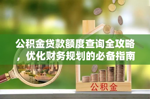 广东公积金贷款额度查询全攻略，优化财务规划的必备指南