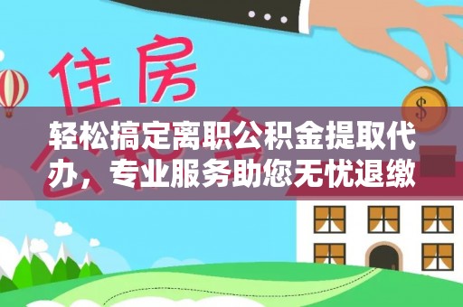 广东轻松搞定离职公积金提取代办，专业服务助您无忧退缴