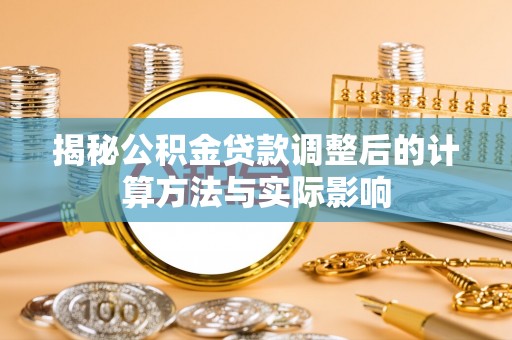 广东揭秘公积金贷款调整后的计算方法与实际影响