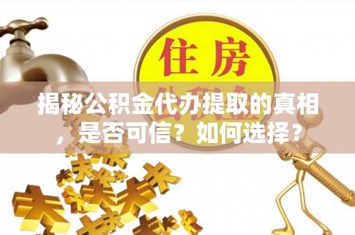 广东揭秘公积金代办提取的真相，是否可信？如何选择？