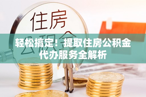 广东轻松搞定！提取住房公积金代办服务全解析