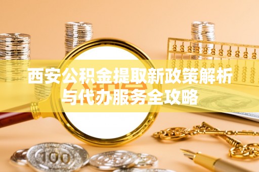 广东西安公积金提取新政策解析与代办服务全攻略