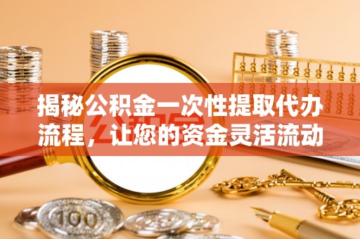 广东揭秘公积金一次性提取代办流程，让您的资金灵活流动