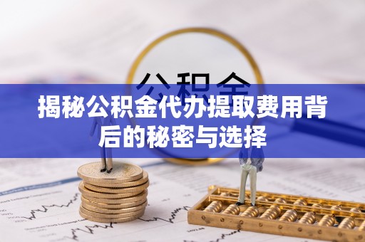 广东揭秘公积金代办提取费用背后的秘密与选择