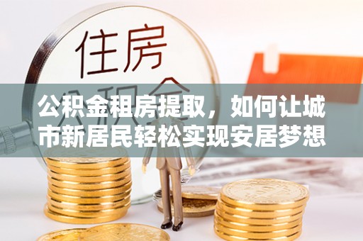 广东公积金租房提取，如何让城市新居民轻松实现安居梦想