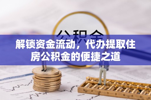 广东解锁资金流动，代办提取住房公积金的便捷之道