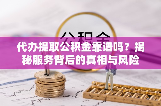 广东代办提取公积金靠谱吗？揭秘服务背后的真相与风险