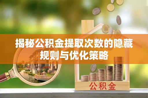 广东揭秘公积金提取次数的隐藏规则与优化策略