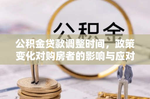 广东公积金贷款调整时间，政策变化对购房者的影响与应对策略