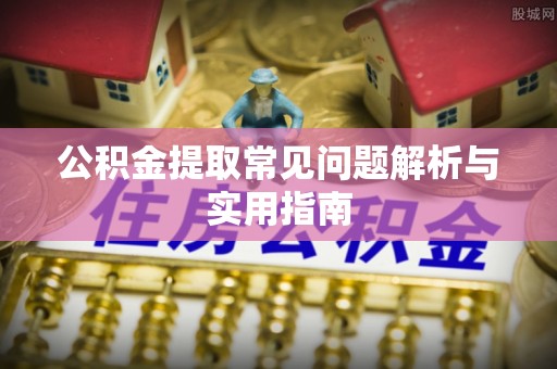 广东公积金提取常见问题解析与实用指南