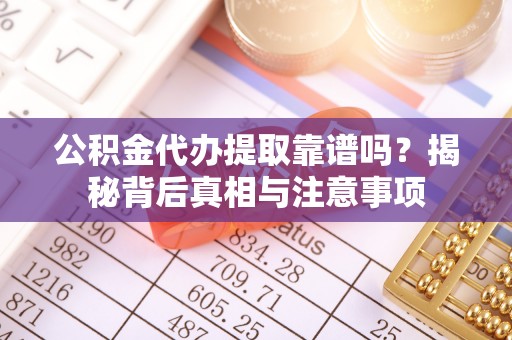 广东公积金代办提取靠谱吗？揭秘背后真相与注意事项