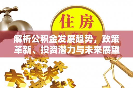 广东解析公积金发展趋势，政策革新、投资潜力与未来展望