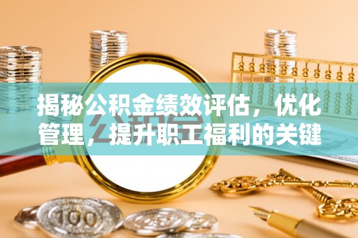 广东揭秘公积金绩效评估，优化管理，提升职工福利的关键一步